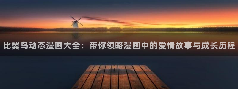 韩漫网站未删减：比翼鸟动态漫画大全：带你领略漫画中的爱情故事与成长历程