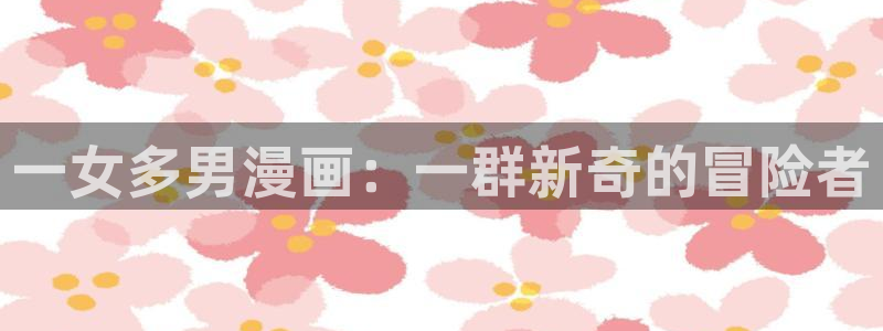 韩漫在线观看动漫全集：一女多男漫画：一群新奇的冒险者