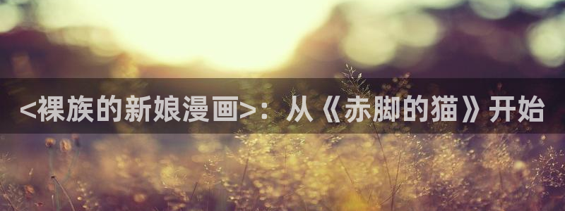 发小碰不得韩漫免费观看下拉式漫画阅读：<裸族的新娘漫画>：从《赤脚的猫》开始