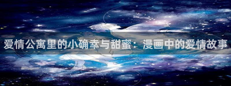 韩漫在那看：爱情公寓里的小确幸与甜蜜：漫画中的爱情故事