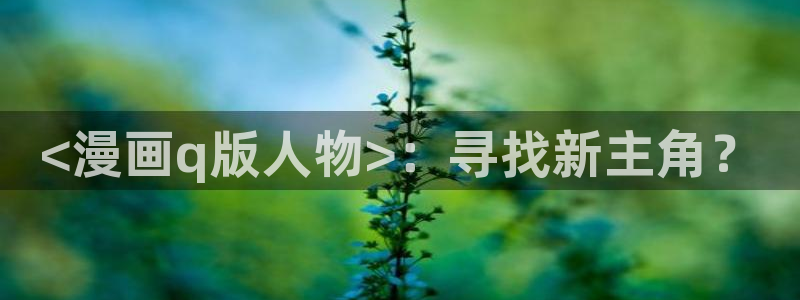 成人黄色韩漫网站：<漫画q版人物>：寻找新主角？